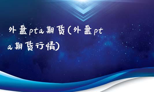 外盘pta期货(外盘pta期货行情)_https://www.dglong8.com_保险理财_第1张