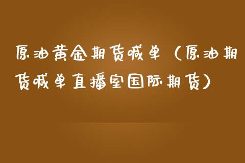 原油黄金期货喊单（原油期货喊单直播室国际期货）