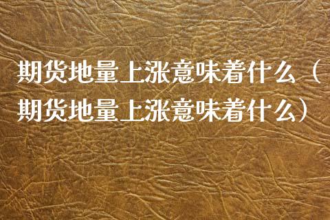 期货地量上涨意味着什么（期货地量上涨意味着什么）