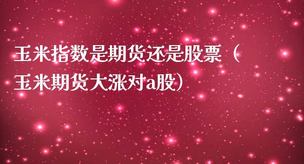 玉米指数是期货还是股票（玉米期货大涨对a股）