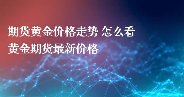 期货黄金价格走势 怎么看黄金期货最新价格
