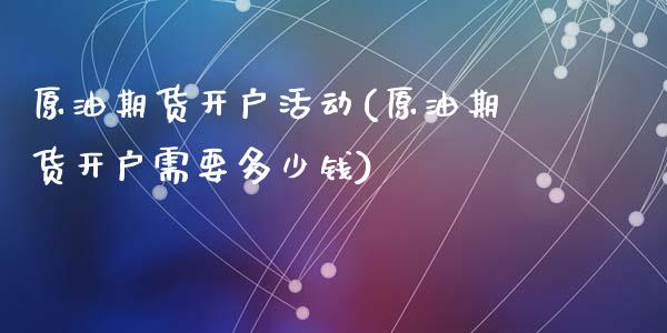 原油期货开户活动(原油期货开户需要多少钱)