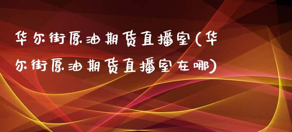 华尔街原油期货直播室(华尔街原油期货直播室在哪)