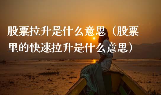 股票拉升是什么意思（股票里的快速拉升是什么意思）