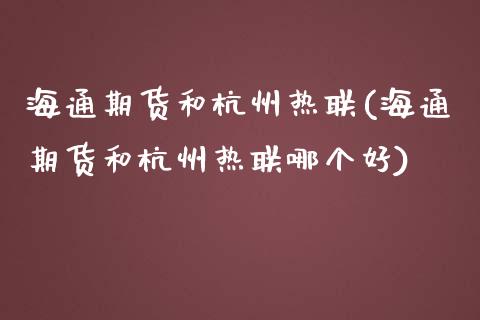 海通期货和杭州热联(海通期货和杭州热联哪个好)