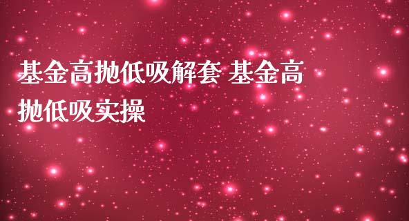 基金高抛低吸解套 基金高抛低吸实操