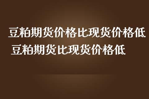 豆粕期货价格比现货价格低 豆粕期货比现货价格低