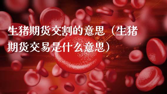 生猪期货交割的意思（生猪期货交易是什么意思）