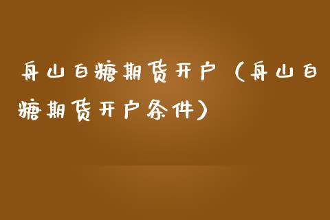 舟山白糖期货开户（舟山白糖期货开户条件）