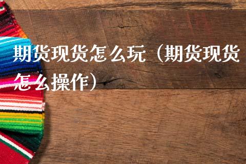 期货现货怎么玩（期货现货怎么操作）
