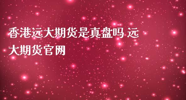 香港远大期货是真盘吗 远大期货