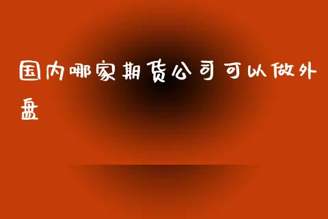 国内哪家期货公司可以做外盘