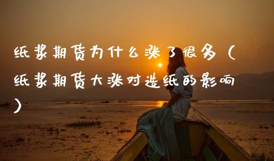 纸浆期货为什么涨了很多（纸浆期货大涨对造纸的影响）