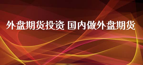 外盘期货投资 国内做外盘期货