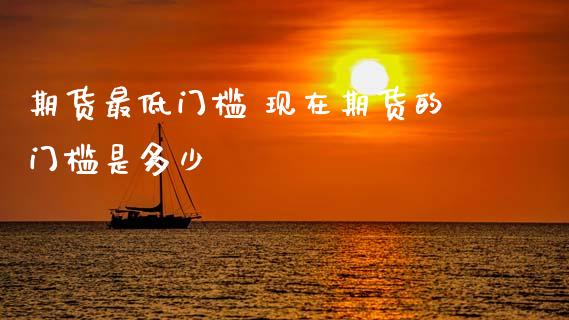 期货最低门槛 现在期货的门槛是多少