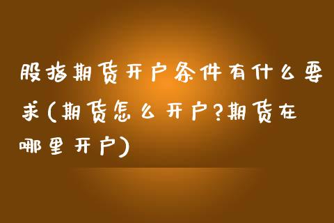 股指期货开户条件有什么要求(期货怎么开户?期货在哪里开户)