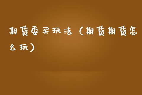期货委买玩法（期货期货怎么玩）
