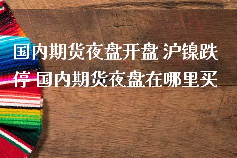 国内期货夜盘开盘 沪镍跌停 国内期货夜盘在哪里买