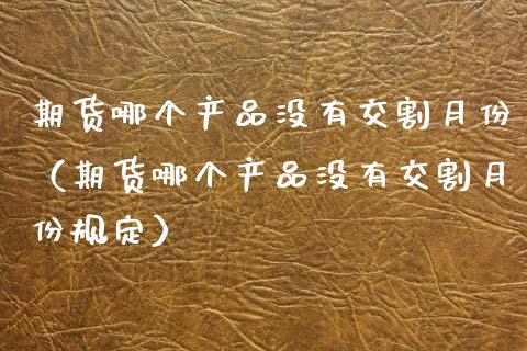 期货哪个产品没有交割月份（期货哪个产品没有交割月份规定）