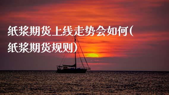 纸浆期货上线走势会如何(纸浆期货规则)