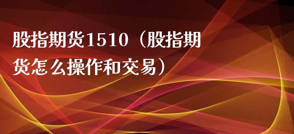 股指期货1510（股指期货怎么操作和交易）_https://www.dglong8.com_原油期货_第1张