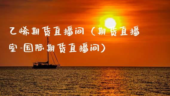 乙烯期货直播间（期货直播室-国际期货直播间）