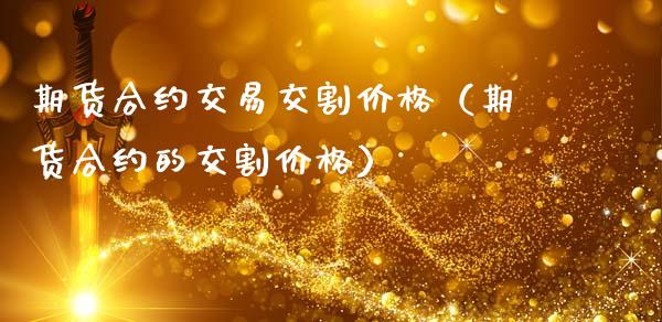 期货合约交易交割价格（期货合约的交割价格）