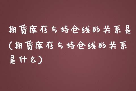 期货库存与持仓线的关系是(期货库存与持仓线的关系是什么)