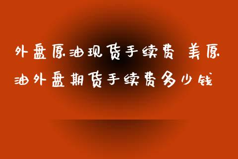 外盘原油现货手续费 美原油外盘期货手续费多少钱