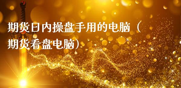 期货日内操盘手用的电脑（期货看盘电脑）