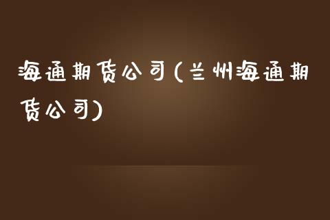 海通期货公司(兰州海通期货公司)