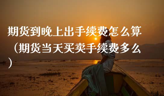 期货到晚上出手续费怎么算（期货当天买卖手续费多么）