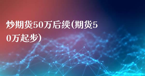 炒期货50万后续(期货50万起步)