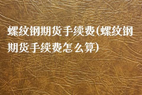 螺纹钢期货手续费(螺纹钢期货手续费怎么算)
