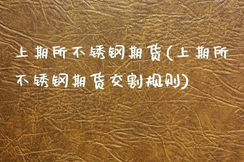 上期所不锈钢期货(上期所不锈钢期货交割规则)