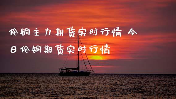 伦铜主力期货实时行情 今日伦铜期货实时行情