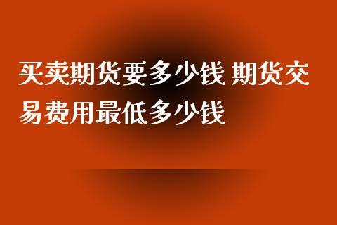 买卖期货要多少钱 期货交易费用最低多少钱