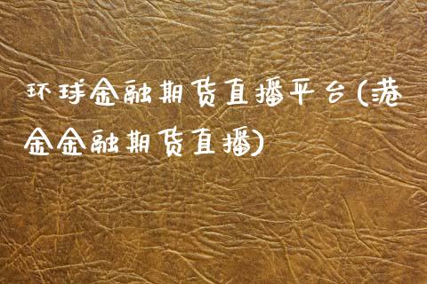 环球金融期货直播平台(港金金融期货直播)
