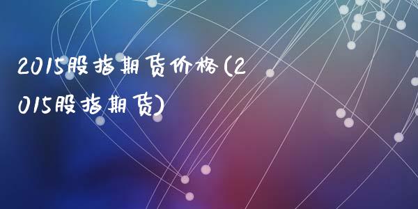 2015股指期货价格(2015股指期货)