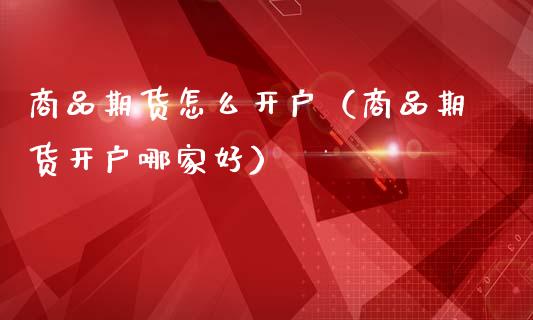商品期货怎么开户（商品期货开户哪家好）
