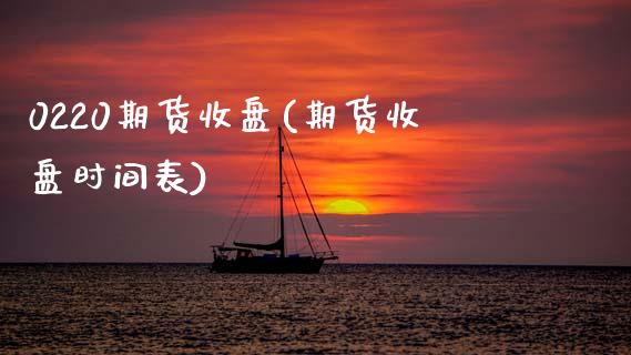 0220期货收盘(期货收盘时间表)