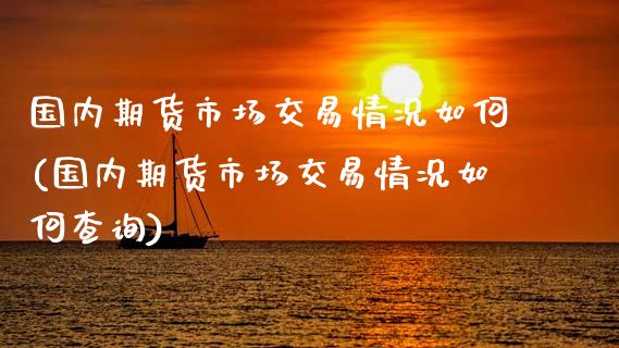国内期货市场交易情况如何(国内期货市场交易情况如何查询)