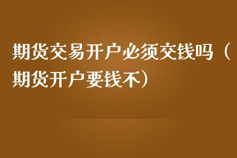 期货交易开户必须交钱吗（期货开户要钱不）
