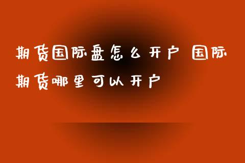 期货国际盘怎么开户 国际期货哪里可以开户