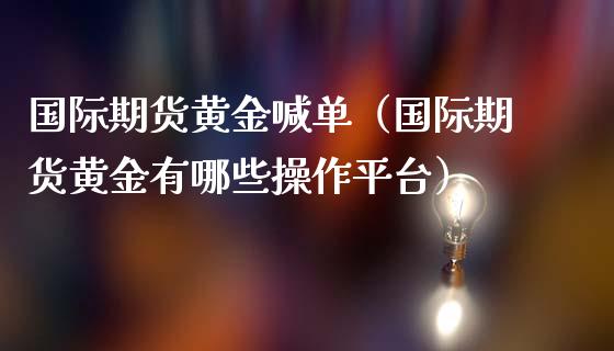 国际期货黄金喊单（国际期货黄金有哪些操作平台）