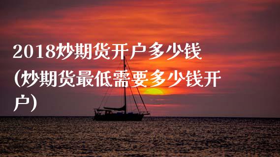 2018炒期货开户多少钱(炒期货最低需要多少钱开户)