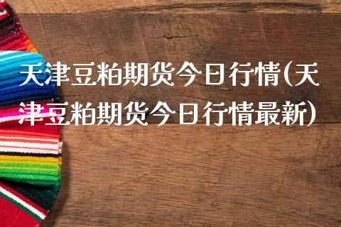 天津豆粕期货今日行情(天津豆粕期货今日行情最新)