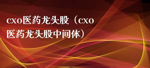 cxo医药龙头股（cxo医药龙头股中间体）