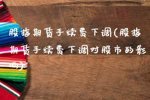 股指期货手续费下调(股指期货手续费下调对股市的影响)