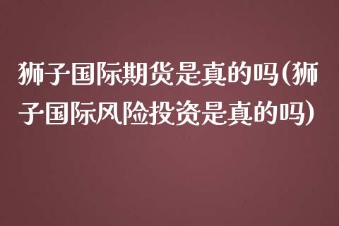 狮子国际期货是真的吗(狮子国际风险投资是真的吗)
